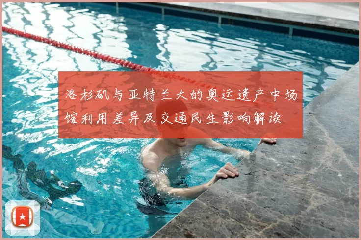 洛杉矶与亚特兰大的奥运遗产中场馆利用差异及交通民生影响解读