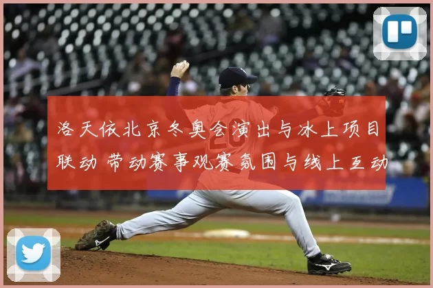 洛天依北京冬奥会演出与冰上项目联动 带动赛事观赛氛围与线上互动