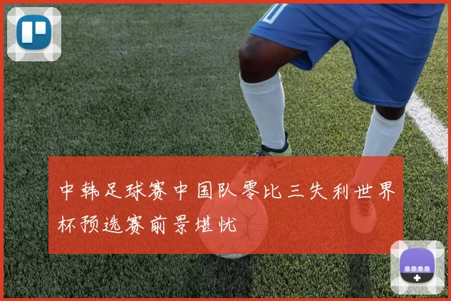 中韩足球赛中国队零比三失利世界杯预选赛前景堪忧