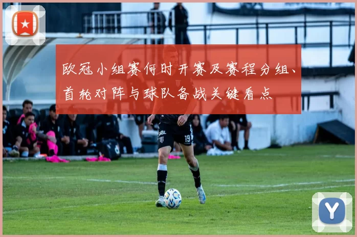 欧冠小组赛何时开赛及赛程分组、首轮对阵与球队备战关键看点