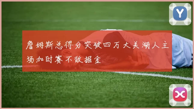 詹姆斯总得分突破四万大关湖人主场加时赛不敌掘金