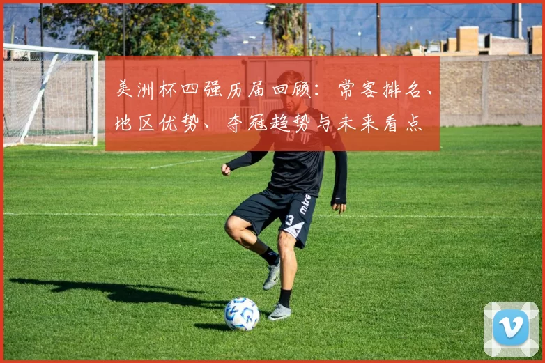 美洲杯四强历届回顾:常客排名、地区优势、夺冠趋势与未来看点