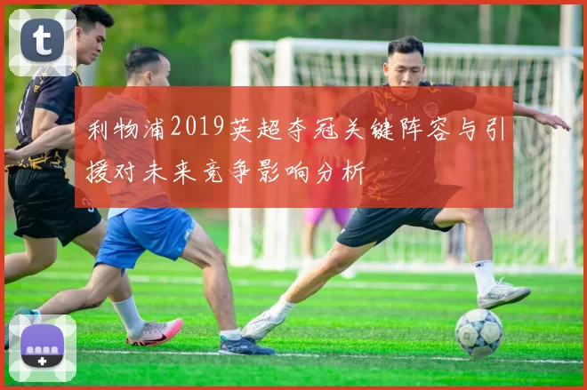 利物浦2019英超夺冠关键阵容与引援对未来竞争影响分析