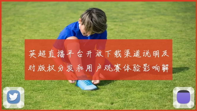 英超直播平台开放下载渠道说明及对版权分发和用户观赛体验影响解读