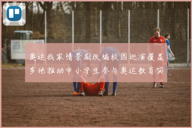 奥运我家情景剧改编校园巡演覆盖多地推动中小学生参与奥运教育实践