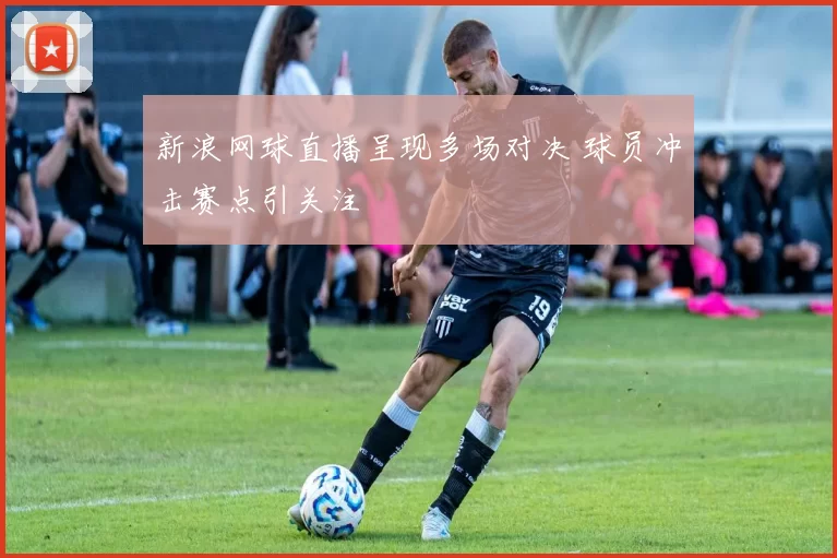 新浪网球直播呈现多场对决 球员冲击赛点引关注