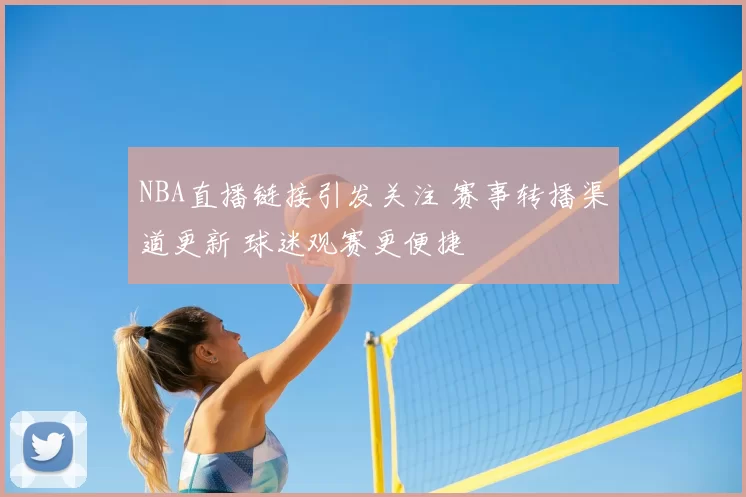 NBA直播链接引发关注 赛事转播渠道更新 球迷观赛更便捷